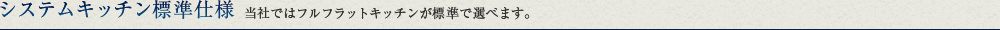 システムキッチン標準仕様 当社ではフルフラットキッチンが標準で選べます。